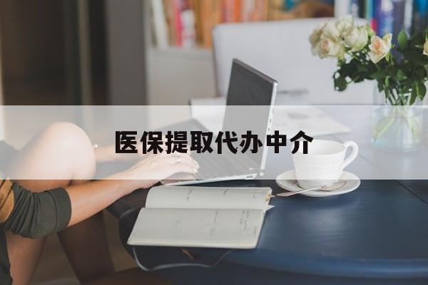 滁州医保提取代办中介(医保提取代办中介合法吗)