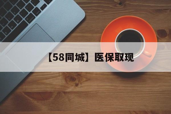 滁州【58同城】医保取现(医保线上取现)