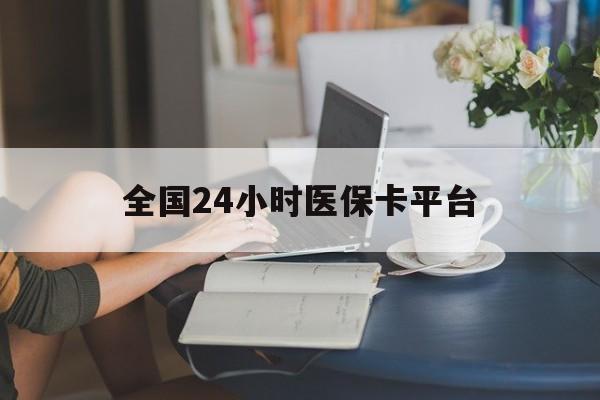 滁州全国24小时医保卡平台(医保24小时服务标志)