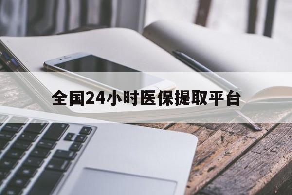 滁州全国24小时医保提取平台(全国24小时医保提取平台有哪些)