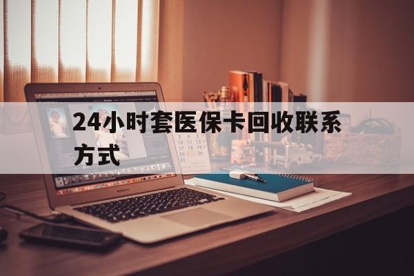 滁州24小时套医保卡回收联系方式(24小时套医保卡回收联系方式中介)