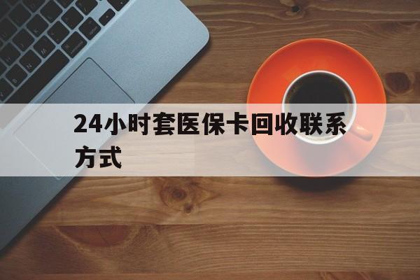 滁州24小时套医保卡回收联系方式(回收医保卡电话)