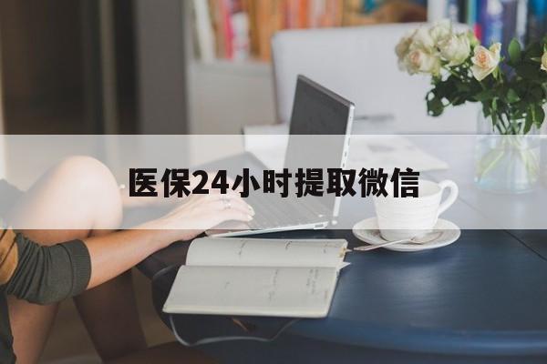 滁州医保24小时提取微信(医保线上提取)