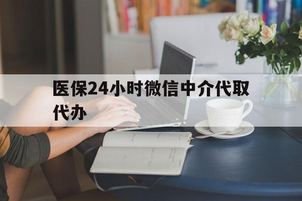 滁州医保24小时微信中介代取代办(医保代办服务)