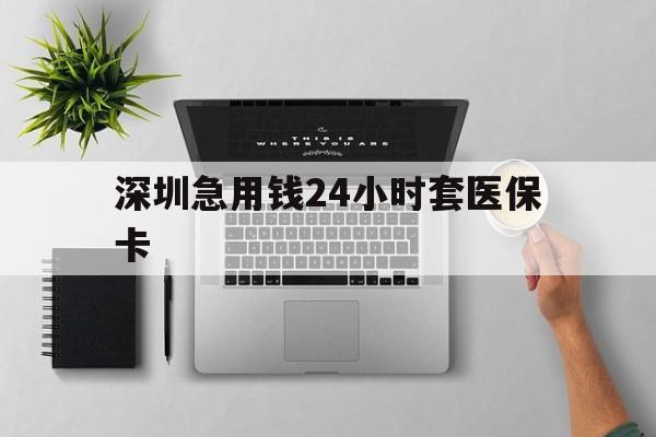 滁州深圳急用钱24小时套医保卡(深圳24小时套社保卡)