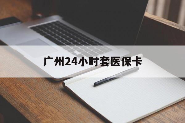 滁州广州24小时套医保卡(广州收医保卡)