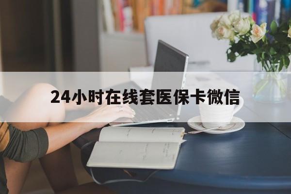滁州24小时在线套医保卡微信(24小时在线套医保卡微信中介)