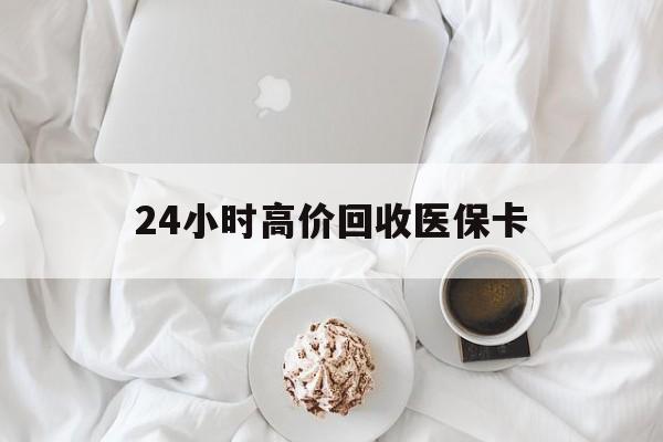 滁州24小时高价回收医保卡(温州高价回收医保卡)