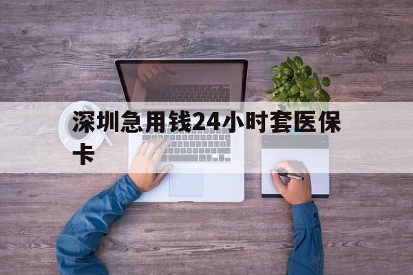 滁州深圳急用钱24小时套医保卡(深圳医保24小时在线咨询)
