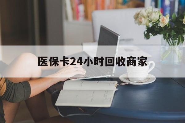 滁州医保卡24小时回收商家(高价回收医保卡联系方式)