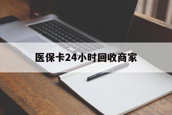 滁州医保卡24小时回收商家(医保卡24小时回收商家会知道吗)