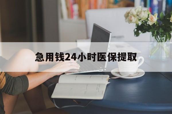 滁州急用钱24小时医保提取(24小时医保取现回收)