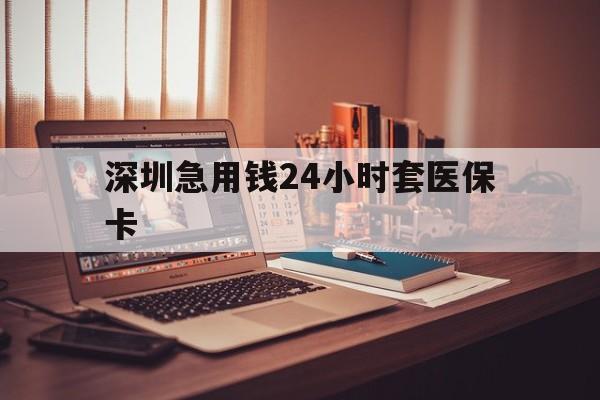 滁州深圳急用钱24小时套医保卡(深圳急用钱套医保卡联系方式)
