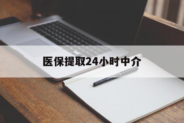 滁州医保提取24小时中介(医保提取24小时中介代办)