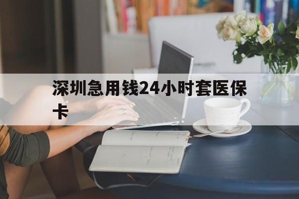 滁州深圳急用钱24小时套医保卡(深圳医保卡提取现金方法)
