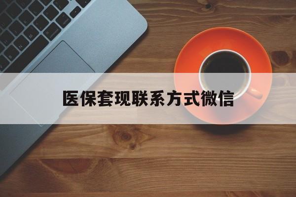 滁州医保套现联系方式微信(医保卡提现套取微信)