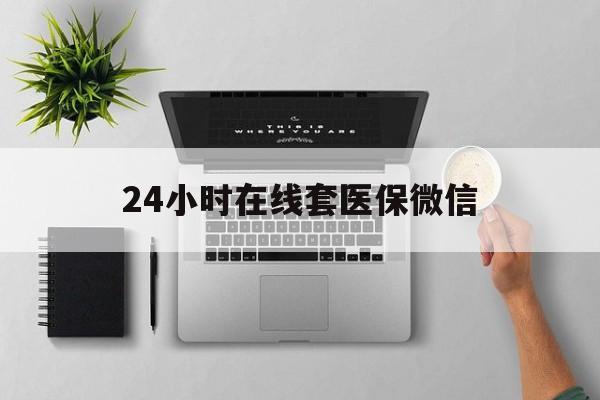 滁州24小时在线套医保微信(24小时在线套医保微信300)