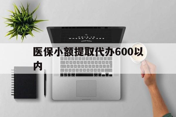 滁州医保小额提取代办600以内(医保小额提取代办600以内微信)