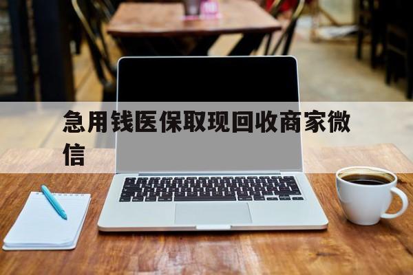滁州急用钱医保取现回收商家微信(私人回收微信联系方式)