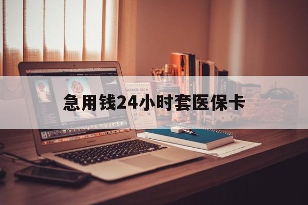 滁州急用钱24小时套医保卡(急用钱24小时套医保卡联系方式)