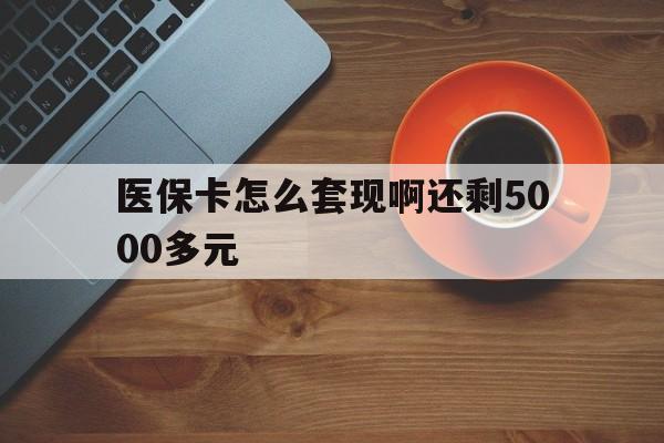 滁州医保卡怎么套现啊还剩5000多元(医保卡咋套现)