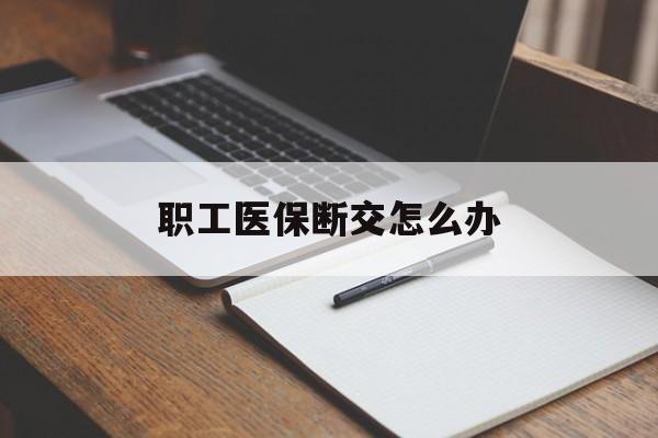 滁州职工医保断交怎么办(职工医保断交怎么办能报销吗)