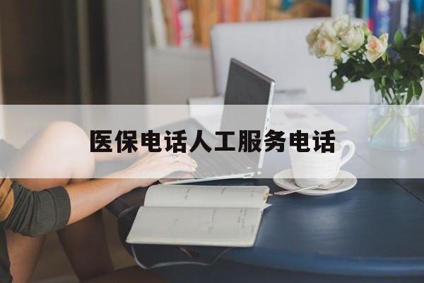 滁州医保电话人工服务电话(社保医保电话人工服务电话)